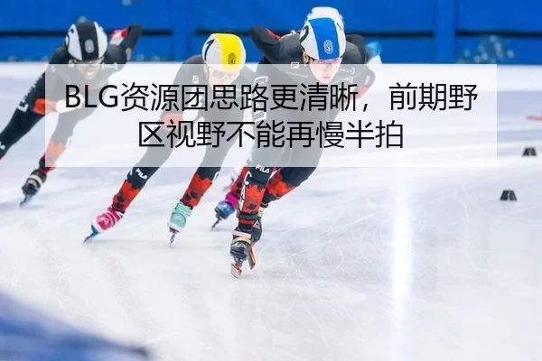 BLG资源团思路更清晰，前期野区视野不能再慢半拍